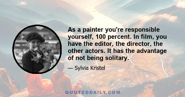 As a painter you're responsible yourself, 100 percent. In film, you have the editor, the director, the other actors. It has the advantage of not being solitary.