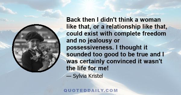 Back then I didn't think a woman like that, or a relationship like that, could exist with complete freedom and no jealousy or possessiveness. I thought it sounded too good to be true and I was certainly convinced it