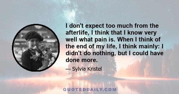 I don't expect too much from the afterlife, I think that I know very well what pain is. When I think of the end of my life, I think mainly: I didn't do nothing, but I could have done more.