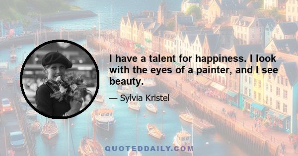 I have a talent for happiness. I look with the eyes of a painter, and I see beauty.