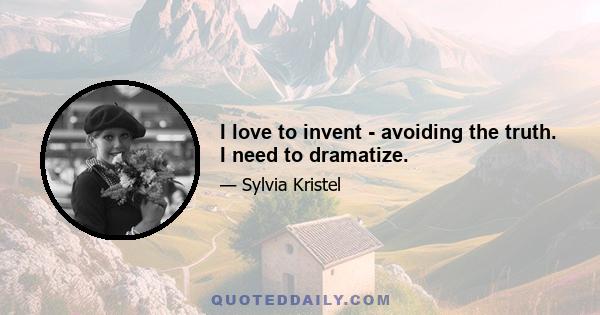 I love to invent - avoiding the truth. I need to dramatize.