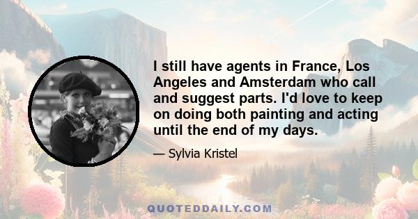 I still have agents in France, Los Angeles and Amsterdam who call and suggest parts. I'd love to keep on doing both painting and acting until the end of my days.