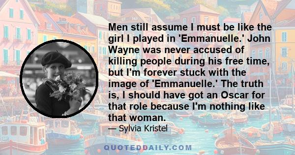 Men still assume I must be like the girl I played in 'Emmanuelle.' John Wayne was never accused of killing people during his free time, but I'm forever stuck with the image of 'Emmanuelle.' The truth is, I should have