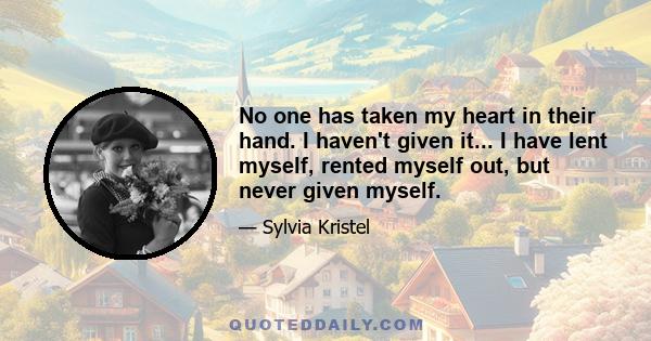 No one has taken my heart in their hand. I haven't given it... I have lent myself, rented myself out, but never given myself.