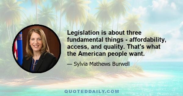 Legislation is about three fundamental things - affordability, access, and quality. That's what the American people want.