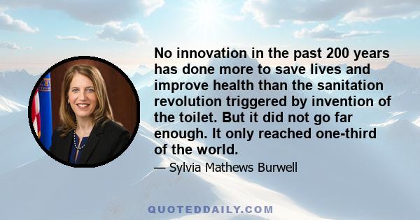 No innovation in the past 200 years has done more to save lives and improve health than the sanitation revolution triggered by invention of the toilet. But it did not go far enough. It only reached one-third of the