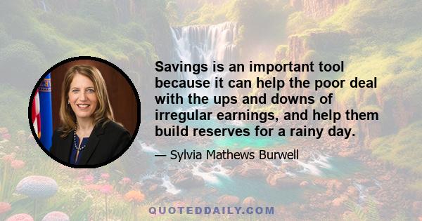 Savings is an important tool because it can help the poor deal with the ups and downs of irregular earnings, and help them build reserves for a rainy day.