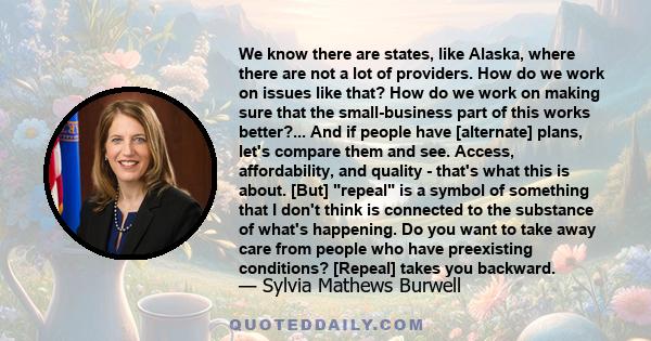 We know there are states, like Alaska, where there are not a lot of providers. How do we work on issues like that? How do we work on making sure that the small-business part of this works better?... And if people have