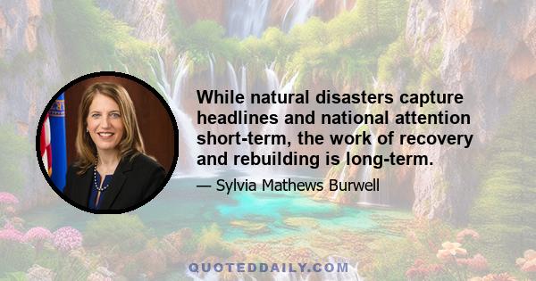 While natural disasters capture headlines and national attention short-term, the work of recovery and rebuilding is long-term.