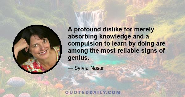 A profound dislike for merely absorbing knowledge and a compulsion to learn by doing are among the most reliable signs of genius.