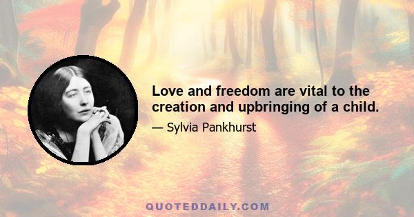 Love and freedom are vital to the creation and upbringing of a child.