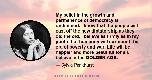 My belief in the growth and permanence of democracy is undimmed. I know that the people will cast off the new dictatorship as they did the old. I believe as firmly as in my youth that humanity will surmount the era of