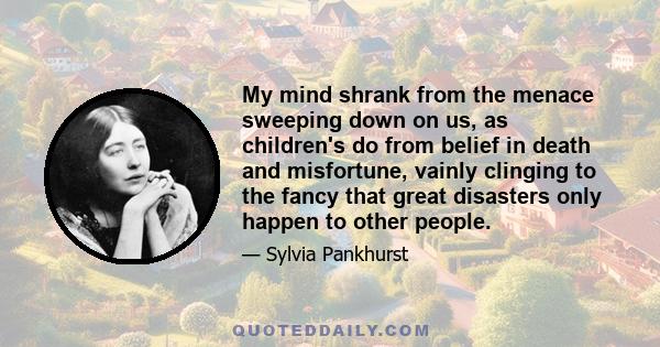 My mind shrank from the menace sweeping down on us, as children's do from belief in death and misfortune, vainly clinging to the fancy that great disasters only happen to other people.