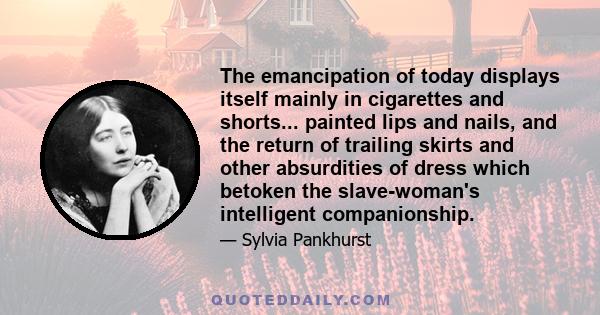 The emancipation of today displays itself mainly in cigarettes and shorts... painted lips and nails, and the return of trailing skirts and other absurdities of dress which betoken the slave-woman's intelligent