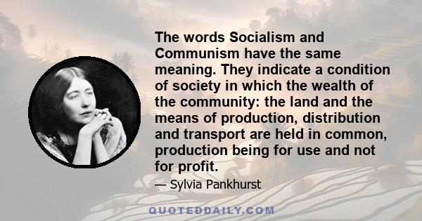 The words Socialism and Communism have the same meaning. They indicate a condition of society in which the wealth of the community: the land and the means of production, distribution and transport are held in common,