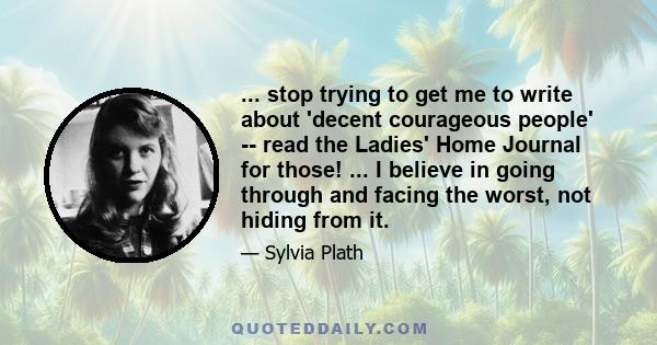 ... stop trying to get me to write about 'decent courageous people' -- read the Ladies' Home Journal for those! ... I believe in going through and facing the worst, not hiding from it.