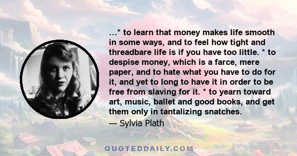 …* to learn that money makes life smooth in some ways, and to feel how tight and threadbare life is if you have too little. * to despise money, which is a farce, mere paper, and to hate what you have to do for it, and