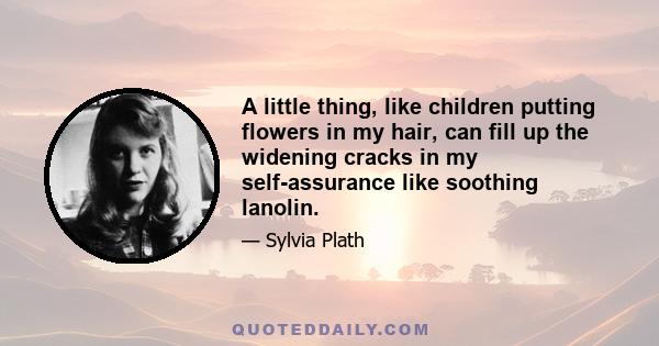 A little thing, like children putting flowers in my hair, can fill up the widening cracks in my self-assurance like soothing lanolin.