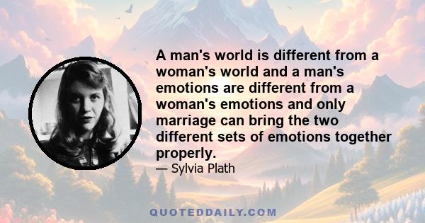 A man's world is different from a woman's world and a man's emotions are different from a woman's emotions and only marriage can bring the two different sets of emotions together properly.