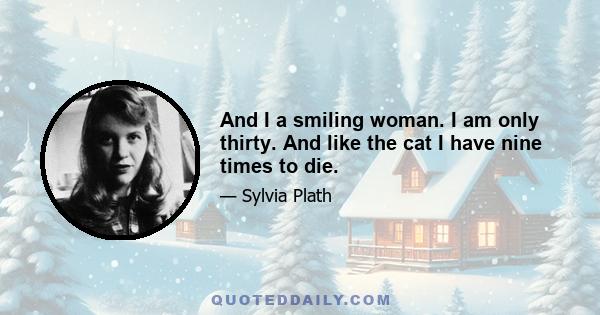 And I a smiling woman. I am only thirty. And like the cat I have nine times to die.