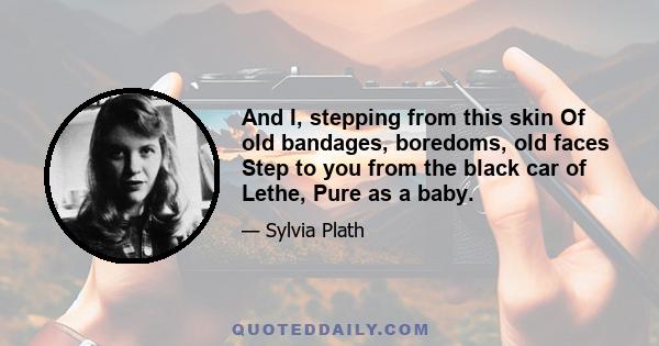 And I, stepping from this skin Of old bandages, boredoms, old faces Step to you from the black car of Lethe, Pure as a baby.