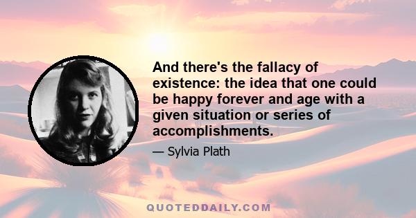 And there's the fallacy of existence: the idea that one could be happy forever and age with a given situation or series of accomplishments.