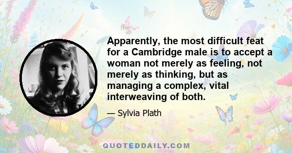 Apparently, the most difficult feat for a Cambridge male is to accept a woman not merely as feeling, not merely as thinking, but as managing a complex, vital interweaving of both.