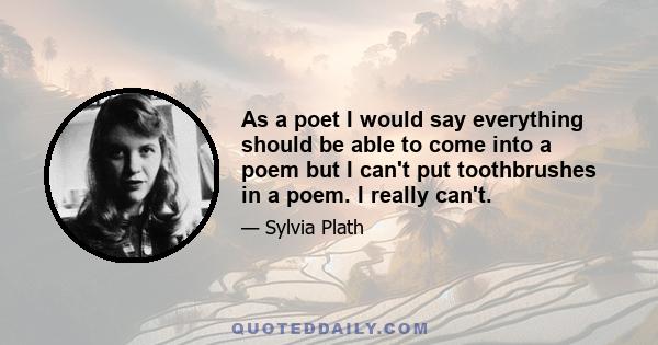 As a poet I would say everything should be able to come into a poem but I can't put toothbrushes in a poem. I really can't.