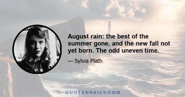 August rain: the best of the summer gone, and the new fall not yet born. The odd uneven time.