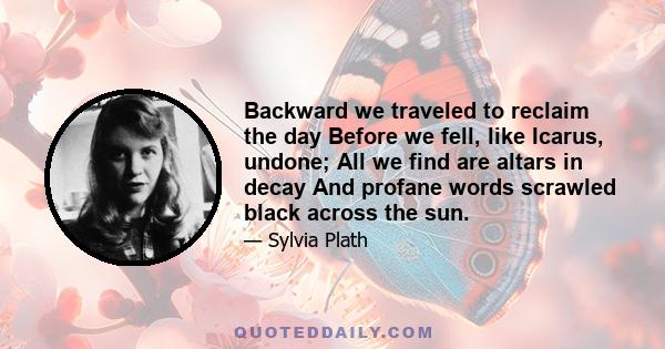 Backward we traveled to reclaim the day Before we fell, like Icarus, undone; All we find are altars in decay And profane words scrawled black across the sun.