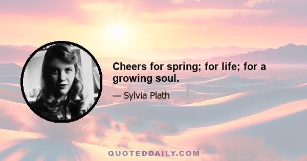 Cheers for spring; for life; for a growing soul.