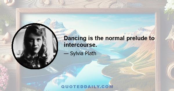 Dancing is the normal prelude to intercourse.