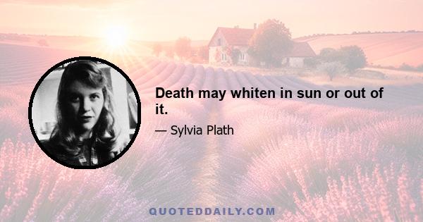 Death may whiten in sun or out of it.