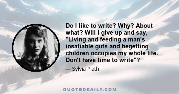 Do I like to write? Why? About what? Will I give up and say, Living and feeding a man's insatiable guts and begetting children occupies my whole life. Don't have time to write?