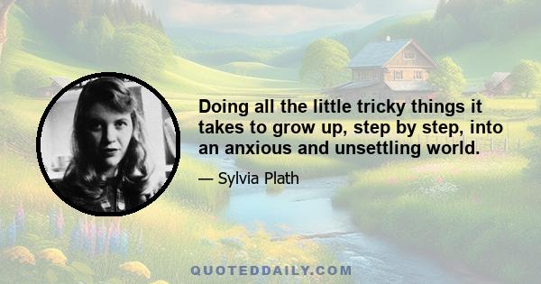 Doing all the little tricky things it takes to grow up, step by step, into an anxious and unsettling world.