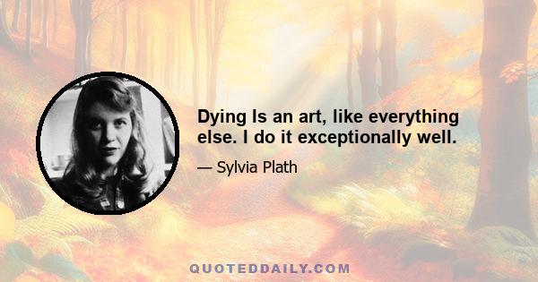 Dying Is an art, like everything else. I do it exceptionally well.