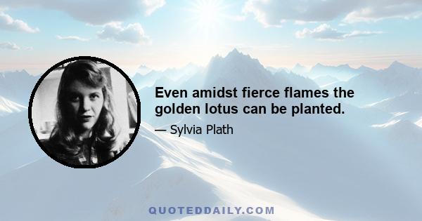 Even amidst fierce flames the golden lotus can be planted.