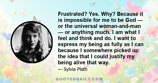 Frustrated? Yes. Why? Because it is impossible for me to be God — or the universal woman-and-man — or anything much. I am what I feel and think and do. I want to express my being as fully as I can because I somewhere