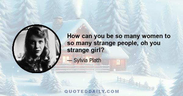 How can you be so many women to so many strange people, oh you strange girl?