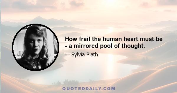 How frail the human heart must be - a mirrored pool of thought.