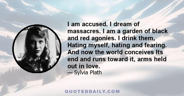 I am accused. I dream of massacres. I am a garden of black and red agonies. I drink them, Hating myself, hating and fearing. And now the world conceives Its end and runs toward it, arms held out in love.