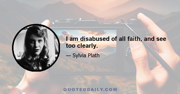 I am disabused of all faith, and see too clearly.