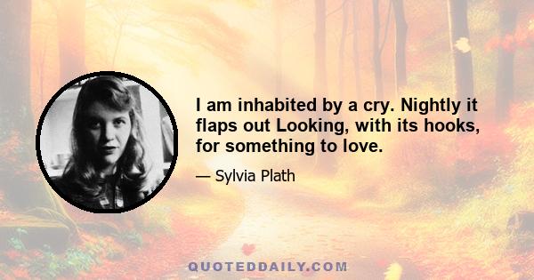 I am inhabited by a cry. Nightly it flaps out Looking, with its hooks, for something to love.