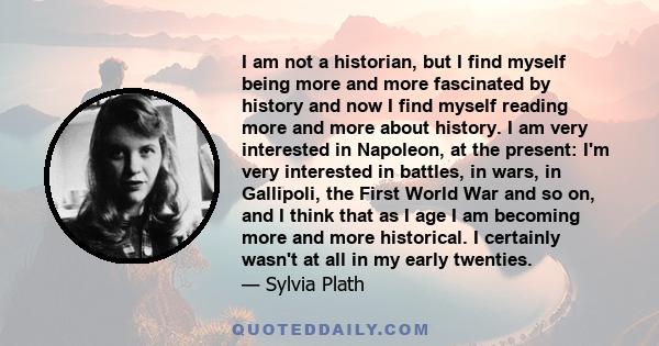 I am not a historian, but I find myself being more and more fascinated by history and now I find myself reading more and more about history. I am very interested in Napoleon, at the present: I'm very interested in