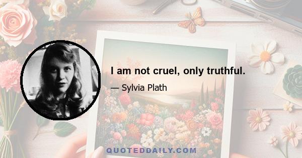 I am not cruel, only truthful.