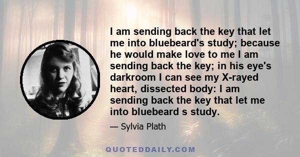 I am sending back the key that let me into bluebeard's study; because he would make love to me I am sending back the key; in his eye's darkroom I can see my X-rayed heart, dissected body: I am sending back the key that