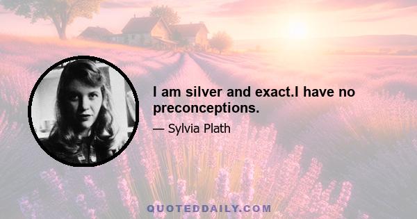 I am silver and exact.I have no preconceptions.