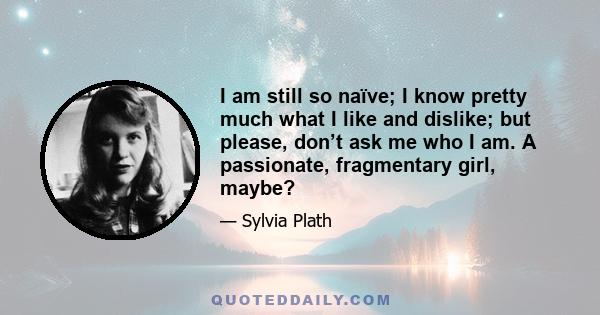 I am still so naïve; I know pretty much what I like and dislike; but please, don’t ask me who I am. A passionate, fragmentary girl, maybe?