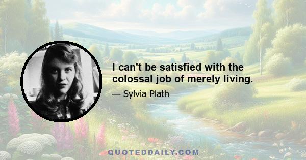 I can't be satisfied with the colossal job of merely living.