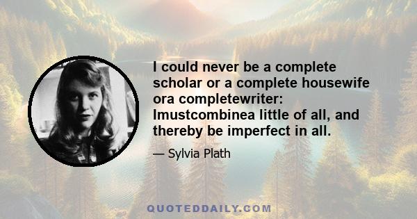 I could never be a complete scholar or a complete housewife ora completewriter: Imustcombinea little of all, and thereby be imperfect in all.